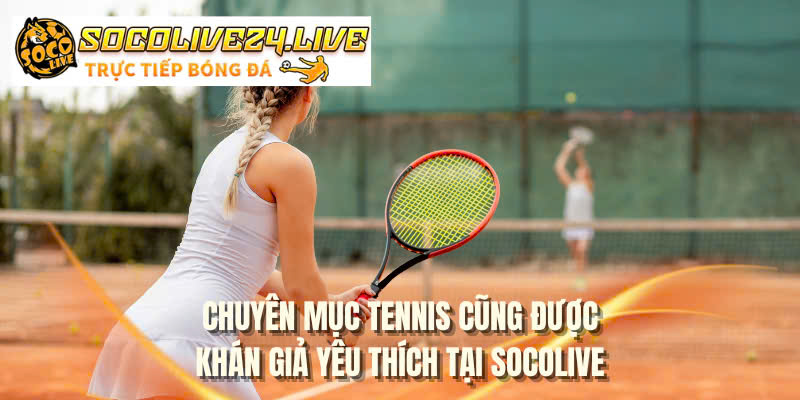 Chuyên mục tennis cũng được khán giả yêu thích tại SOCOLIVE