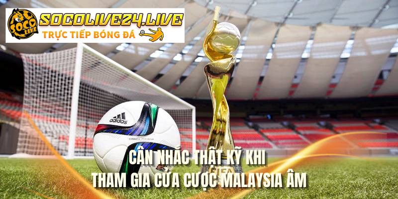 Cân nhắc thật kỹ khi tham gia cửa cược Malaysia âm