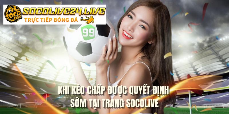 Khi kèo chấp được quyết định sớm tại trang SOCOLIVE